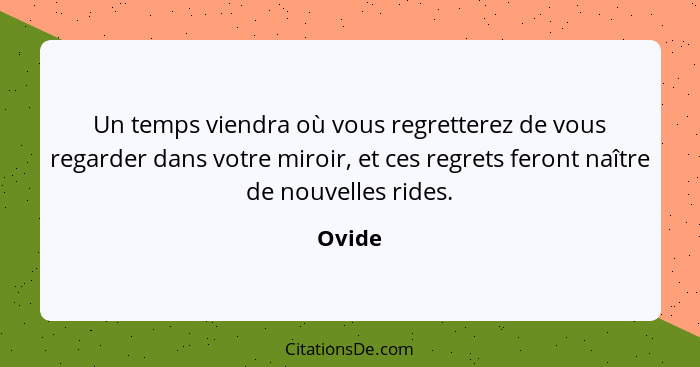 Un temps viendra où vous regretterez de vous regarder dans votre miroir, et ces regrets feront naître de nouvelles rides.... - Ovide