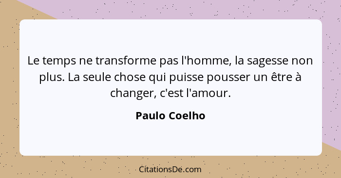 Le temps ne transforme pas l'homme, la sagesse non plus. La seule chose qui puisse pousser un être à changer, c'est l'amour.... - Paulo Coelho