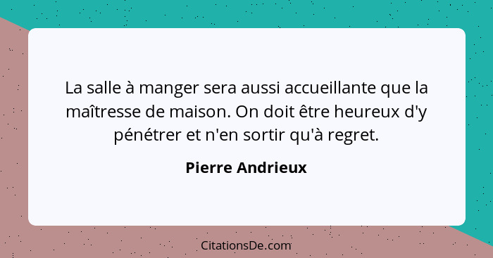 La salle à manger sera aussi accueillante que la maîtresse de maison. On doit être heureux d'y pénétrer et n'en sortir qu'à regret.... - Pierre Andrieux