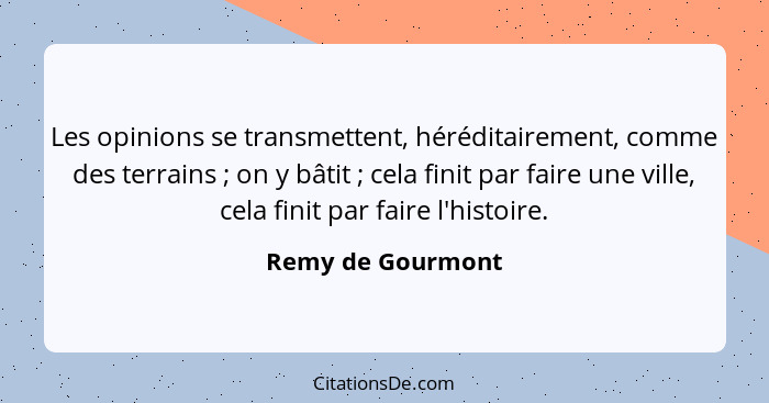 Les opinions se transmettent, héréditairement, comme des terrains ; on y bâtit ; cela finit par faire une ville, cela fin... - Remy de Gourmont