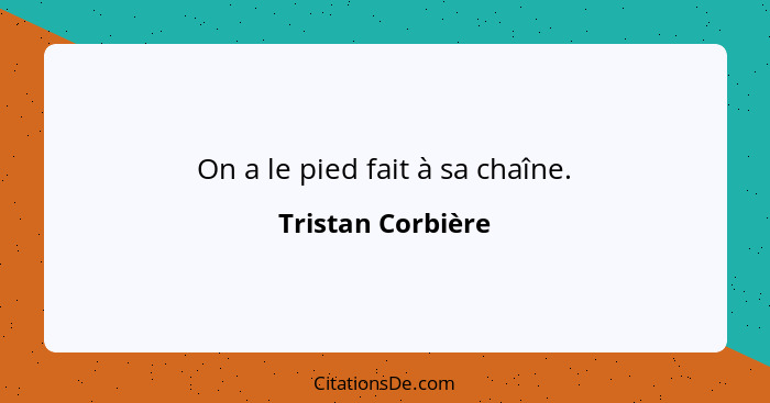 On a le pied fait à sa chaîne.... - Tristan Corbière