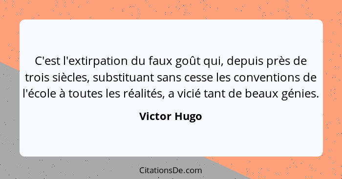 C'est l'extirpation du faux goût qui, depuis près de trois siècles, substituant sans cesse les conventions de l'école à toutes les réali... - Victor Hugo