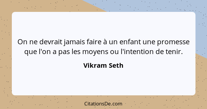 On ne devrait jamais faire à un enfant une promesse que l'on a pas les moyens ou l'intention de tenir.... - Vikram Seth