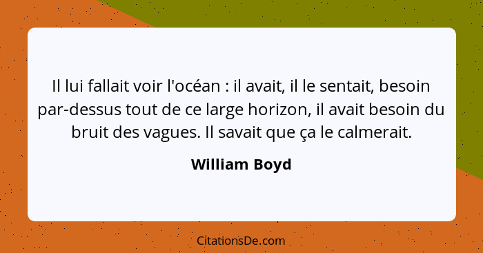 Il lui fallait voir l'océan : il avait, il le sentait, besoin par-dessus tout de ce large horizon, il avait besoin du bruit des va... - William Boyd