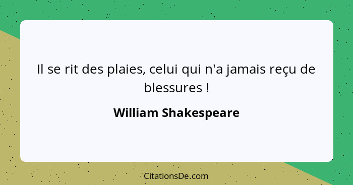 Il se rit des plaies, celui qui n'a jamais reçu de blessures !... - William Shakespeare