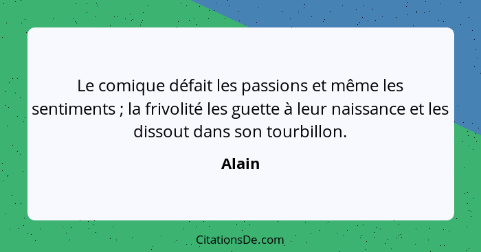 Le comique défait les passions et même les sentiments ; la frivolité les guette à leur naissance et les dissout dans son tourbillon.... - Alain