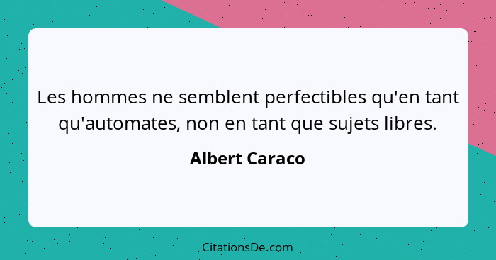 Les hommes ne semblent perfectibles qu'en tant qu'automates, non en tant que sujets libres.... - Albert Caraco