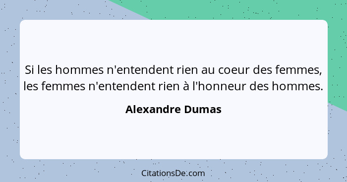Si les hommes n'entendent rien au coeur des femmes, les femmes n'entendent rien à l'honneur des hommes.... - Alexandre Dumas
