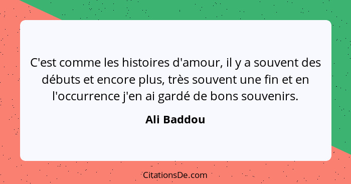 C'est comme les histoires d'amour, il y a souvent des débuts et encore plus, très souvent une fin et en l'occurrence j'en ai gardé de bon... - Ali Baddou