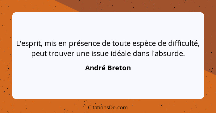 L'esprit, mis en présence de toute espèce de difficulté, peut trouver une issue idéale dans l'absurde.... - André Breton