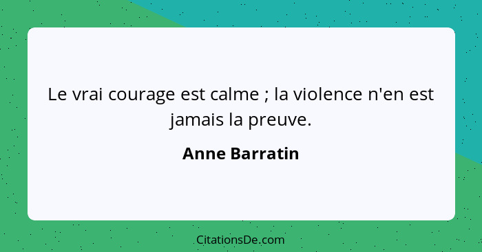 Le vrai courage est calme ; la violence n'en est jamais la preuve.... - Anne Barratin