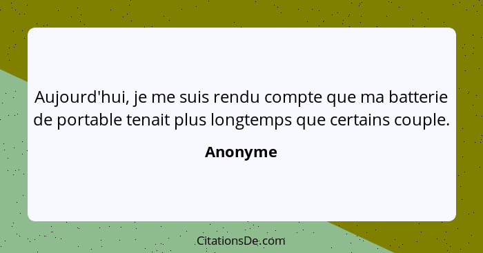 Aujourd'hui, je me suis rendu compte que ma batterie de portable tenait plus longtemps que certains couple.... - Anonyme