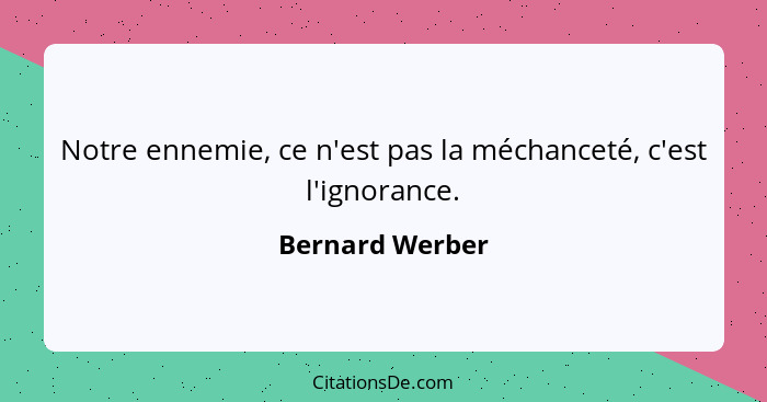 Notre ennemie, ce n'est pas la méchanceté, c'est l'ignorance.... - Bernard Werber