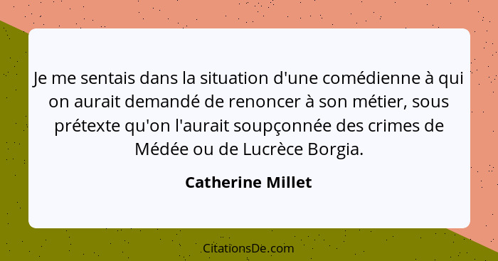 Je me sentais dans la situation d'une comédienne à qui on aurait demandé de renoncer à son métier, sous prétexte qu'on l'aurait sou... - Catherine Millet