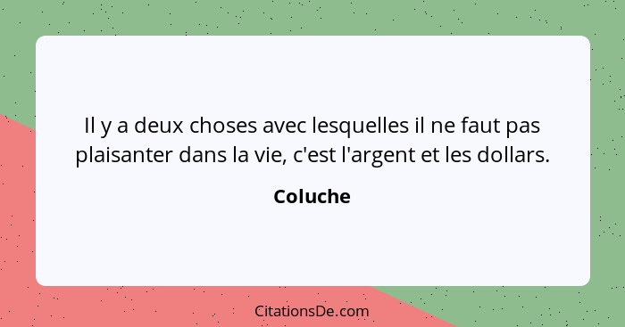 Il y a deux choses avec lesquelles il ne faut pas plaisanter dans la vie, c'est l'argent et les dollars.... - Coluche