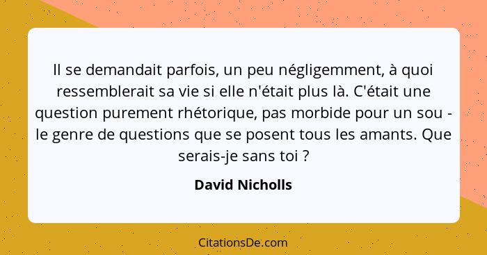 Il se demandait parfois, un peu négligemment, à quoi ressemblerait sa vie si elle n'était plus là. C'était une question purement rhét... - David Nicholls