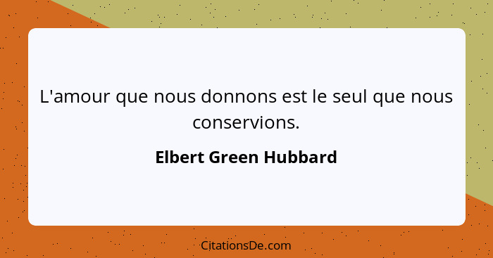 L'amour que nous donnons est le seul que nous conservions.... - Elbert Green Hubbard