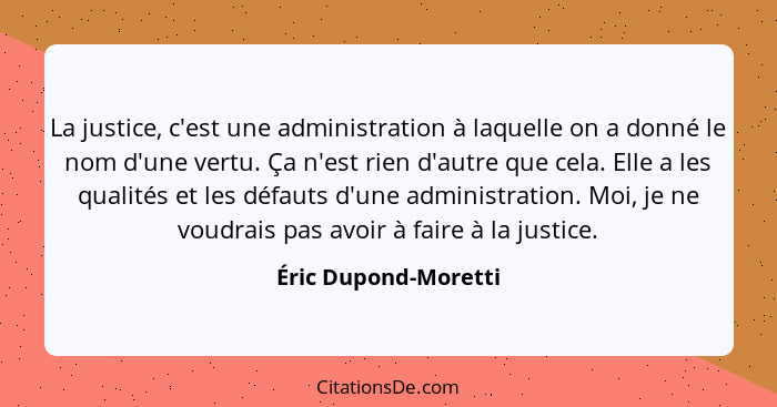 La justice, c'est une administration à laquelle on a donné le nom d'une vertu. Ça n'est rien d'autre que cela. Elle a les qualit... - Éric Dupond-Moretti