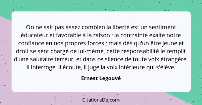 On ne sait pas assez combien la liberté est un sentiment éducateur et favorable à la raison ; la contrainte exalte notre confian... - Ernest Legouvé