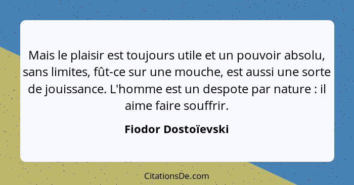 Mais le plaisir est toujours utile et un pouvoir absolu, sans limites, fût-ce sur une mouche, est aussi une sorte de jouissance.... - Fiodor Dostoïevski