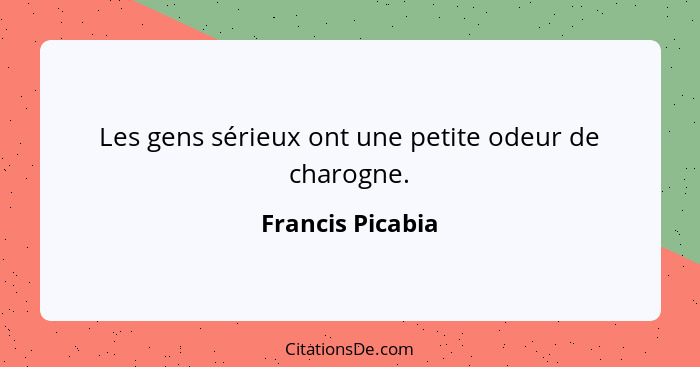 Les gens sérieux ont une petite odeur de charogne.... - Francis Picabia