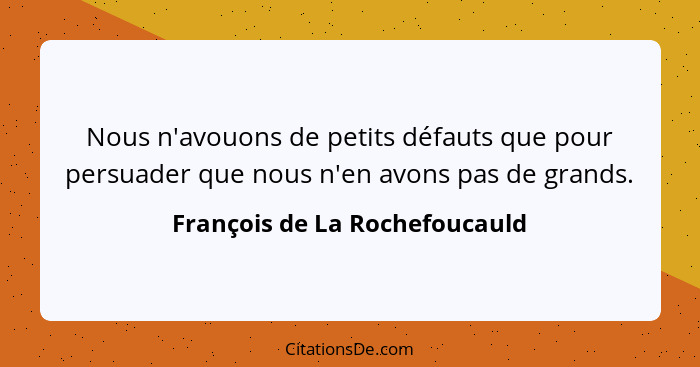 Nous n'avouons de petits défauts que pour persuader que nous n'en avons pas de grands.... - François de La Rochefoucauld