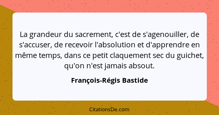 La grandeur du sacrement, c'est de s'agenouiller, de s'accuser, de recevoir l'absolution et d'apprendre en même temps, dans c... - François-Régis Bastide