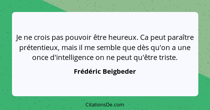 Je ne crois pas pouvoir être heureux. Ca peut paraître prétentieux, mais il me semble que dès qu'on a une once d'intelligence on... - Frédéric Beigbeder