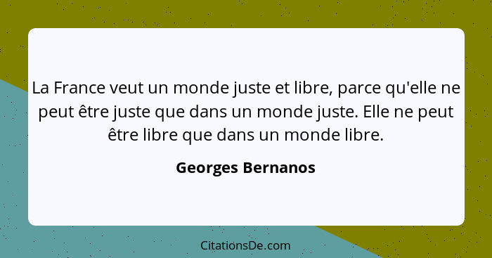 La France veut un monde juste et libre, parce qu'elle ne peut être juste que dans un monde juste. Elle ne peut être libre que dans... - Georges Bernanos