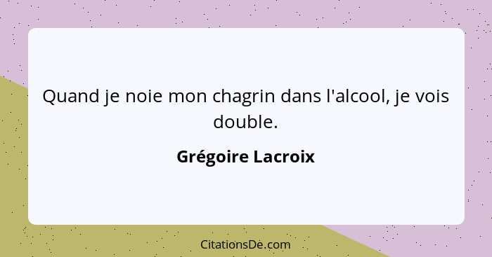 Quand je noie mon chagrin dans l'alcool, je vois double.... - Grégoire Lacroix