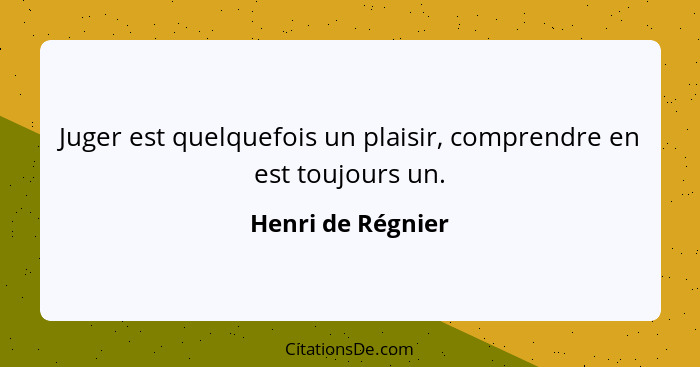 Juger est quelquefois un plaisir, comprendre en est toujours un.... - Henri de Régnier