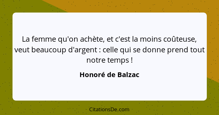 La femme qu'on achète, et c'est la moins coûteuse, veut beaucoup d'argent : celle qui se donne prend tout notre temps !... - Honoré de Balzac