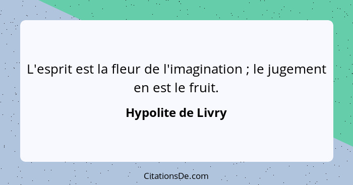 L'esprit est la fleur de l'imagination ; le jugement en est le fruit.... - Hypolite de Livry