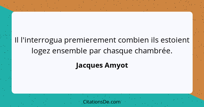 Il l'interrogua premierement combien ils estoient logez ensemble par chasque chambrée.... - Jacques Amyot