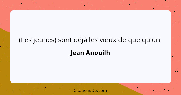 (Les jeunes) sont déjà les vieux de quelqu'un.... - Jean Anouilh