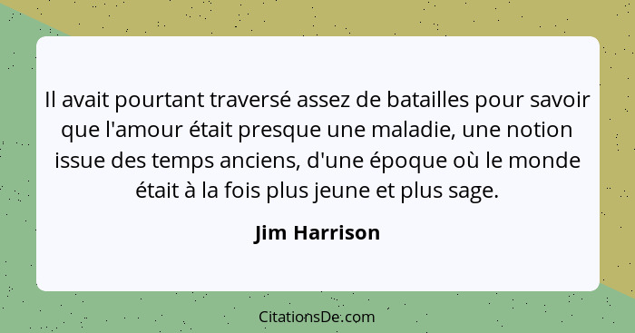 Il avait pourtant traversé assez de batailles pour savoir que l'amour était presque une maladie, une notion issue des temps anciens, d'... - Jim Harrison