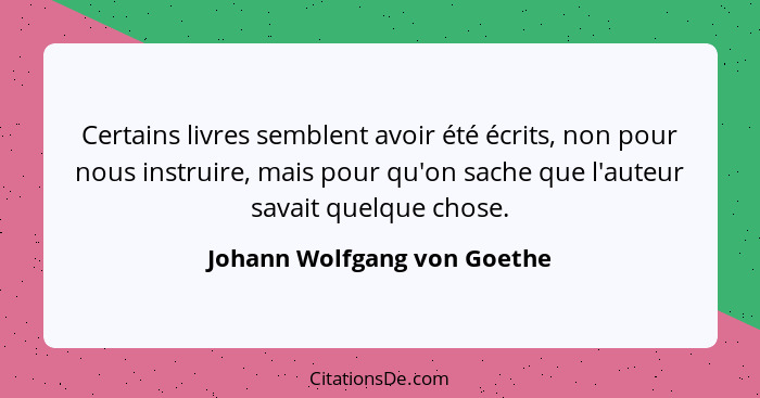 Certains livres semblent avoir été écrits, non pour nous instruire, mais pour qu'on sache que l'auteur savait quelque cho... - Johann Wolfgang von Goethe