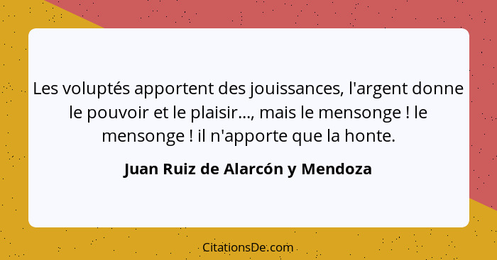 Les voluptés apportent des jouissances, l'argent donne le pouvoir et le plaisir..., mais le mensonge ! le menson... - Juan Ruiz de Alarcón y Mendoza