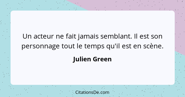 Un acteur ne fait jamais semblant. Il est son personnage tout le temps qu'il est en scène.... - Julien Green