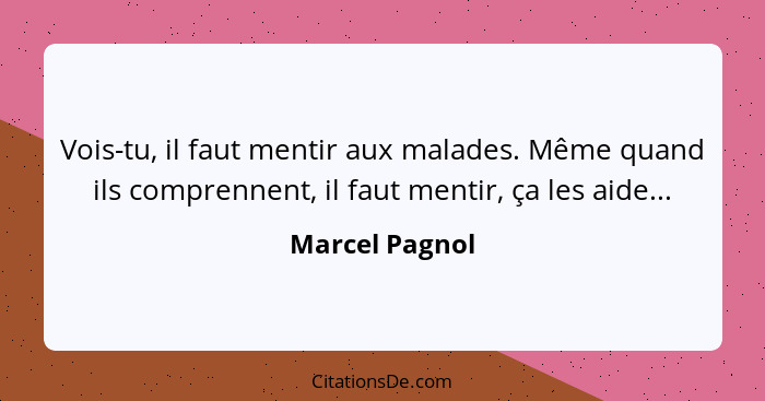 Vois-tu, il faut mentir aux malades. Même quand ils comprennent, il faut mentir, ça les aide...... - Marcel Pagnol