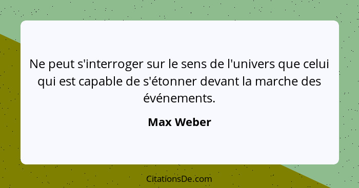 Ne peut s'interroger sur le sens de l'univers que celui qui est capable de s'étonner devant la marche des événements.... - Max Weber