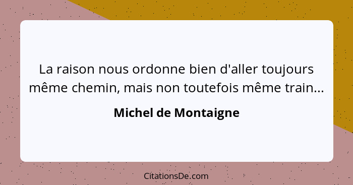 La raison nous ordonne bien d'aller toujours même chemin, mais non toutefois même train...... - Michel de Montaigne