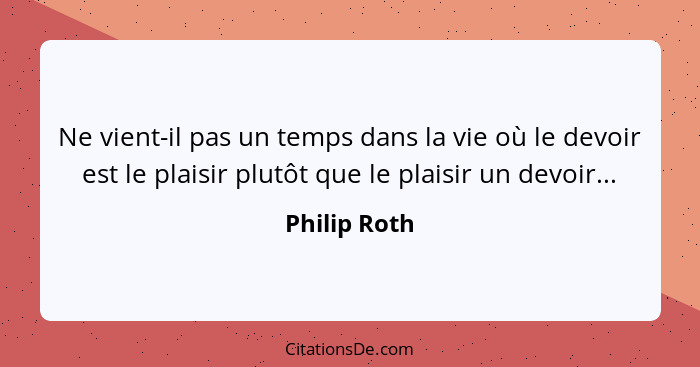 Ne vient-il pas un temps dans la vie où le devoir est le plaisir plutôt que le plaisir un devoir...... - Philip Roth