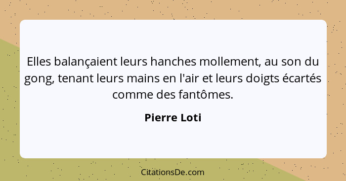 Elles balançaient leurs hanches mollement, au son du gong, tenant leurs mains en l'air et leurs doigts écartés comme des fantômes.... - Pierre Loti