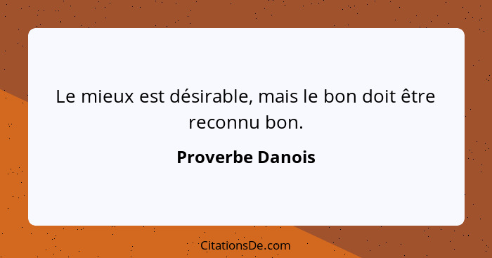 Le mieux est désirable, mais le bon doit être reconnu bon.... - Proverbe Danois