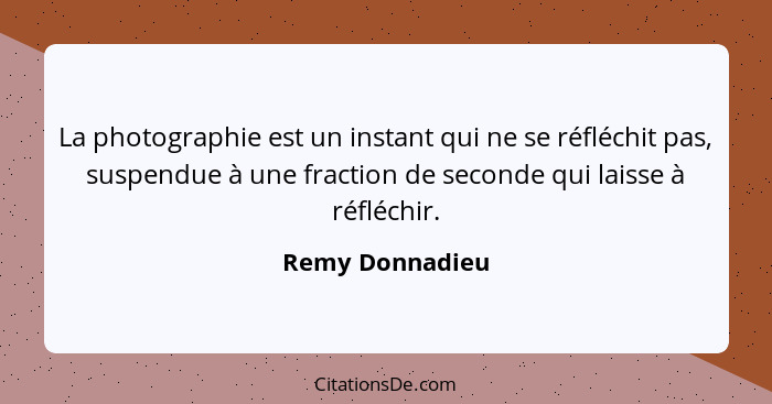 La photographie est un instant qui ne se réfléchit pas, suspendue à une fraction de seconde qui laisse à réfléchir.... - Remy Donnadieu