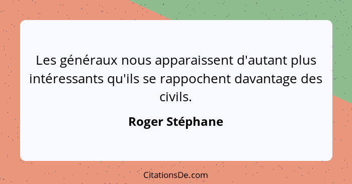 Les généraux nous apparaissent d'autant plus intéressants qu'ils se rappochent davantage des civils.... - Roger Stéphane