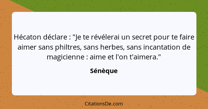 Hécaton déclare : "Je te révélerai un secret pour te faire aimer sans philtres, sans herbes, sans incantation de magicienne : aime... - Sénèque