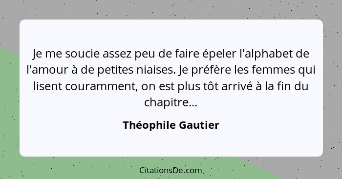 Je me soucie assez peu de faire épeler l'alphabet de l'amour à de petites niaises. Je préfère les femmes qui lisent couramment, on... - Théophile Gautier