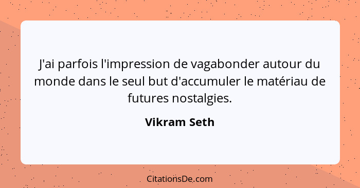 J'ai parfois l'impression de vagabonder autour du monde dans le seul but d'accumuler le matériau de futures nostalgies.... - Vikram Seth